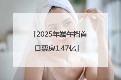 2025年端午档首日票房1.47亿