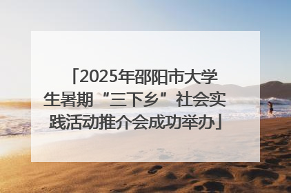 2025年邵阳市大学生暑期“三下乡”社会实践活动推介会成功举办
