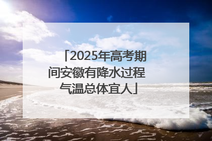 2025年高考期间安徽有降水过程 气温总体宜人
