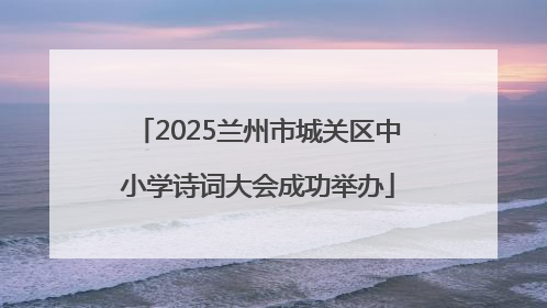 2025兰州市城关区中小学诗词大会成功举办