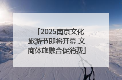 2025南京文化旅游节即将开幕 文商体旅融合促消费