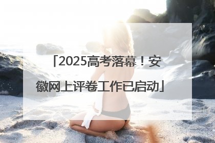 2025高考落幕！安徽网上评卷工作已启动