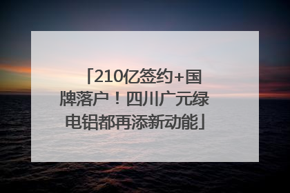210亿签约+国牌落户！四川广元绿电铝都再添新动能