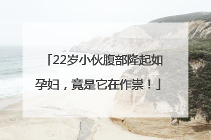 22岁小伙腹部隆起如孕妇，竟是它在作祟！