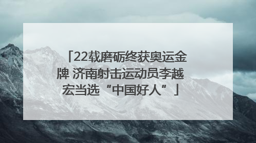 22载磨砺终获奥运金牌 济南射击运动员李越宏当选“中国好人”
