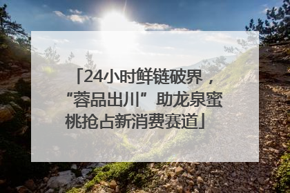 24小时鲜链破界，“蓉品出川”助龙泉蜜桃抢占新消费赛道
