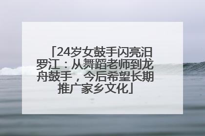24岁女鼓手闪亮汨罗江：从舞蹈老师到龙舟鼓手，今后希望长期推广家乡文化