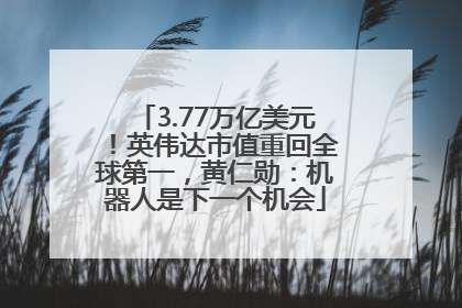 3.77万亿美元！英伟达市值重回全球第一，黄仁勋：机器人是下一个机会