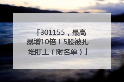 301155，最高暴增10倍！5股被扎堆盯上（附名单）