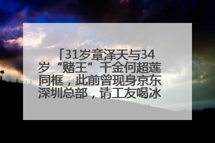 31岁章泽天与34岁“赌王”千金何超莲同框，此前曾现身京东深圳总部，请工友喝冰饮，点了300多杯