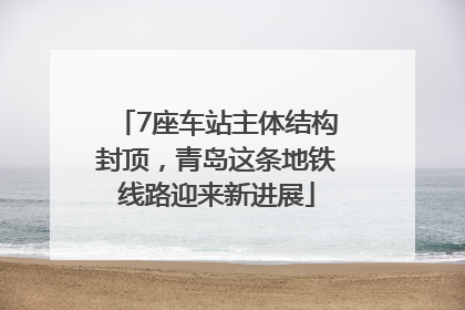 7座车站主体结构封顶，青岛这条地铁线路迎来新进展