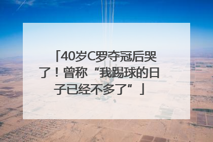 40岁C罗夺冠后哭了！曾称“我踢球的日子已经不多了”
