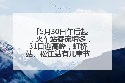 5月30日午后起，火车站客流增多，31日迎高峰，虹桥站、松江站有儿童节和端午亲子活动