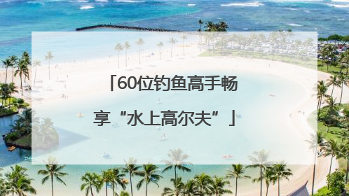 60位钓鱼高手畅享“水上高尔夫”