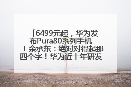 6499元起，华为发布Pura80系列手机！余承东：绝对对得起那四个字！华为近十年研发投入12490亿元