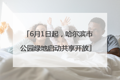 6月1日起，哈尔滨市公园绿地启动共享开放