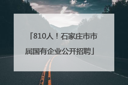 810人！石家庄市市属国有企业公开招聘