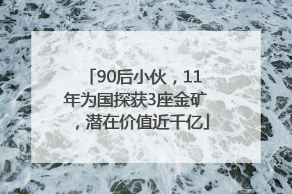 90后小伙，11年为国探获3座金矿，潜在价值近千亿