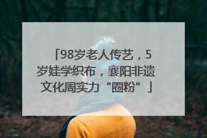 98岁老人传艺，5岁娃学织布，襄阳非遗文化周实力“圈粉”