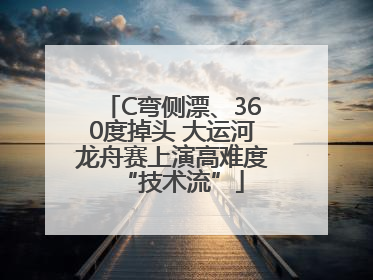 C弯侧漂、360度掉头 大运河龙舟赛上演高难度“技术流”