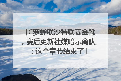 C罗蝉联沙特联赛金靴，赛后更新社媒暗示离队：这个章节结束了
