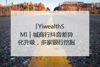 YiwealthSMI｜城商行抖音差异化升级，多家银行挖掘自身特色出圈！
